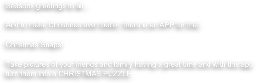 Seasons greetings to all...

And to make Christmas even better, there is an APP for that;

Christmas Snaps!

Take pictures of your friends and family having a great time and with this app turn them into a CHRISTMAS PUZZLE.